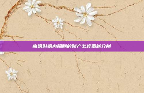 離婚時婚內隱瞞的財產怎樣重新分割
