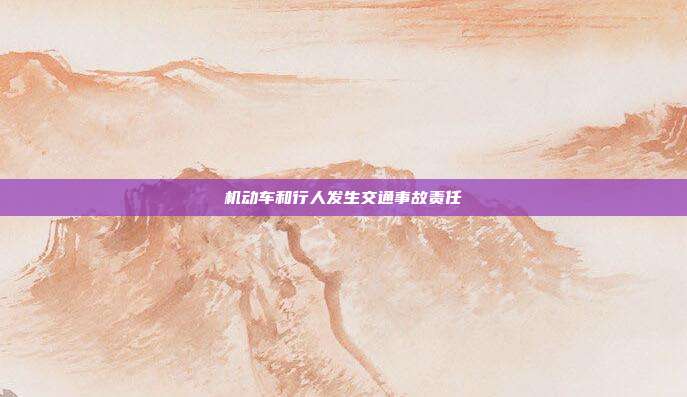 機(jī)動車和行人發(fā)生交通事故責(zé)任